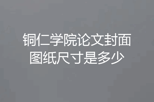 铜仁学院论文封面图纸尺寸是多少