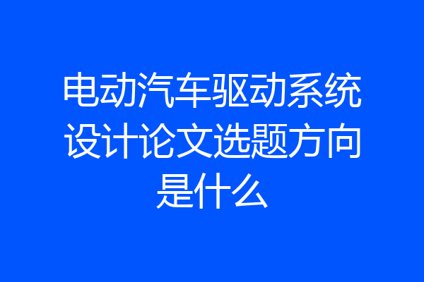 电动汽车驱动系统设计论文选题方向是什么