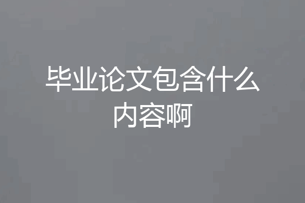 毕业论文包含什么内容啊