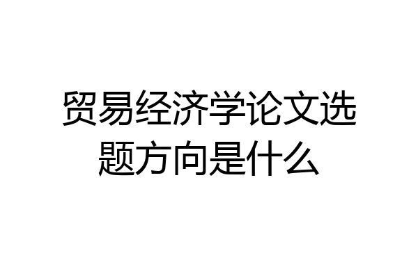 贸易经济学论文选题方向是什么