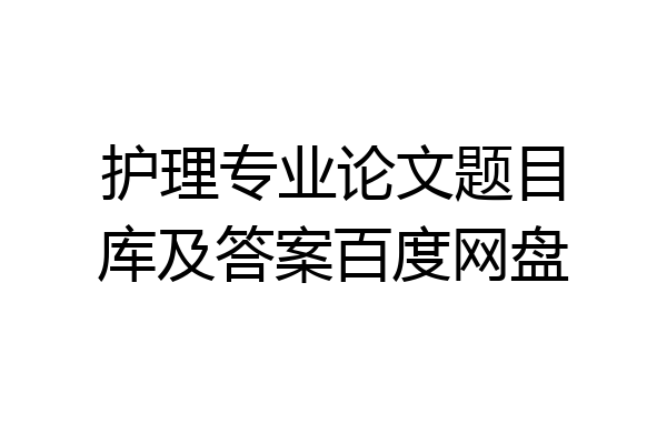 护理专业论文题目库及答案百度网盘