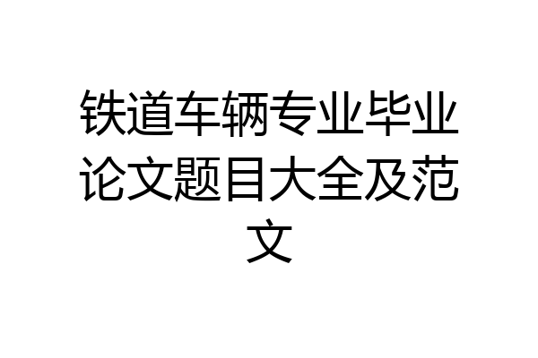 铁道车辆专业毕业论文题目大全及范文
