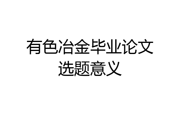 有色冶金毕业论文选题意义