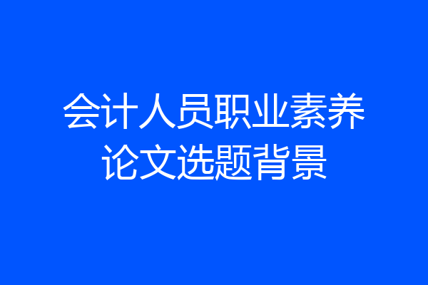 会计人员职业素养论文选题背景