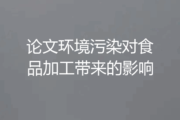 论文环境污染对食品加工带来的影响