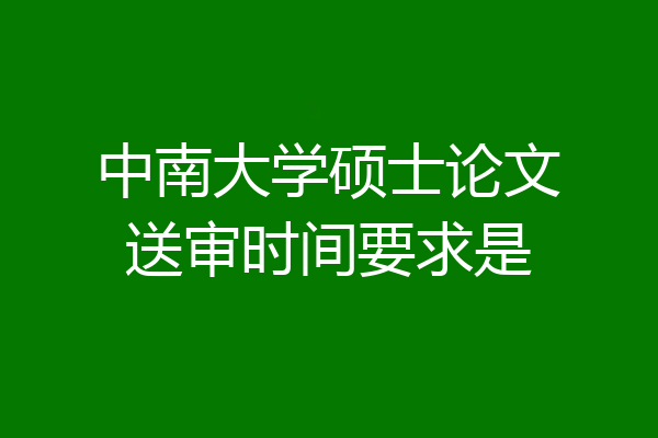 中南大学硕士论文送审时间要求是