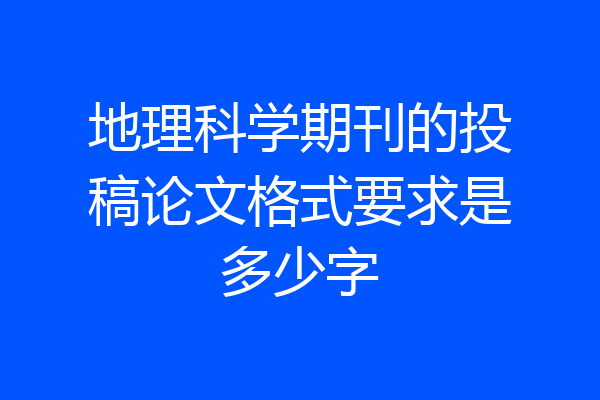 地理科学期刊的投稿论文格式要求是多少字
