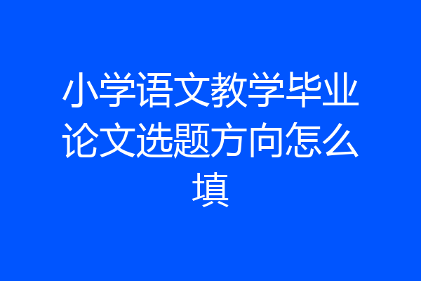 小学语文教学毕业论文选题方向怎么填
