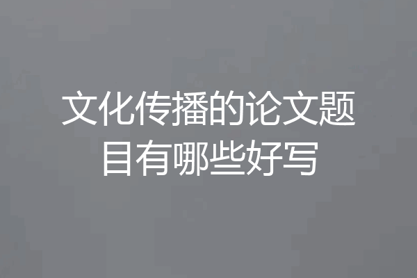 文化传播的论文题目有哪些好写