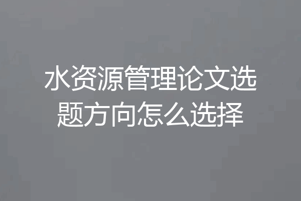 水资源管理论文选题方向怎么选择