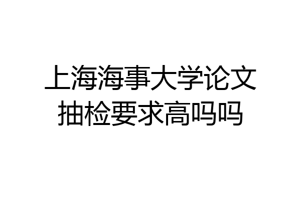上海海事大学论文抽检要求高吗吗