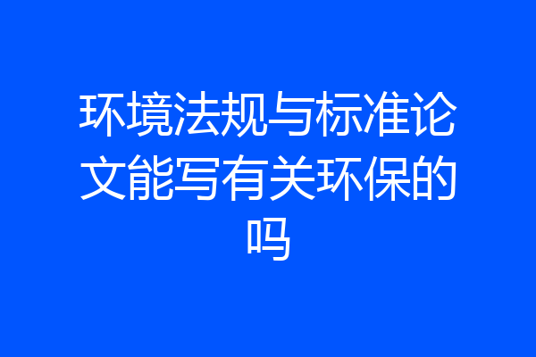 环境法规与标准论文能写有关环保的吗