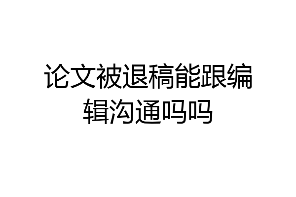 论文被退稿能跟编辑沟通吗吗