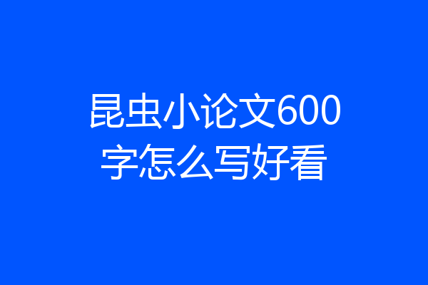昆虫小论文600字怎么写好看