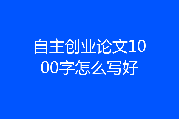 自主创业论文1000字怎么写好