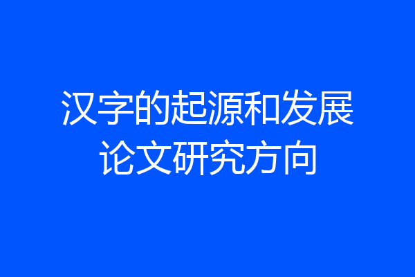 汉字的起源和发展论文研究方向
