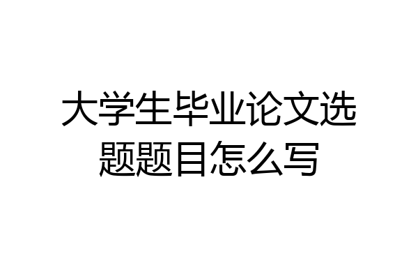 大学生毕业论文选题题目怎么写