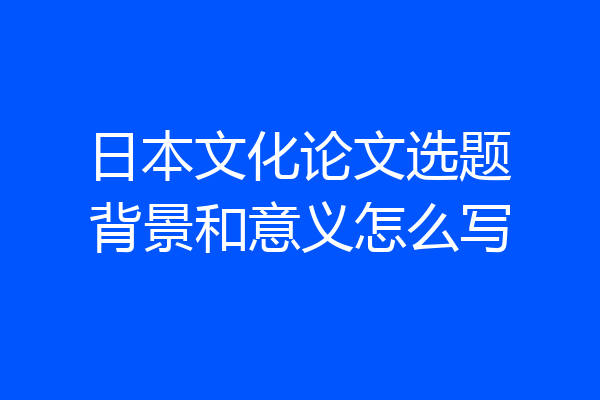 日本文化论文选题背景和意义怎么写