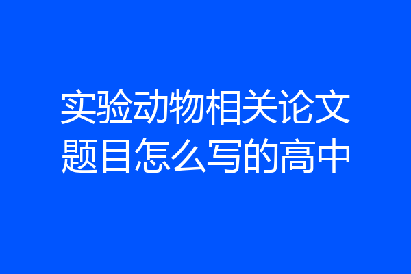 实验动物相关论文题目怎么写的高中