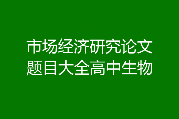 市场经济研究论文题目大全高中生物