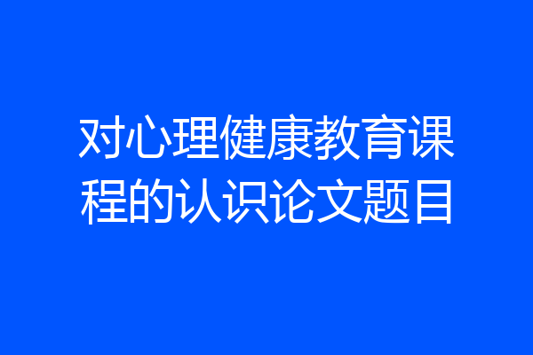 对心理健康教育课程的认识论文题目