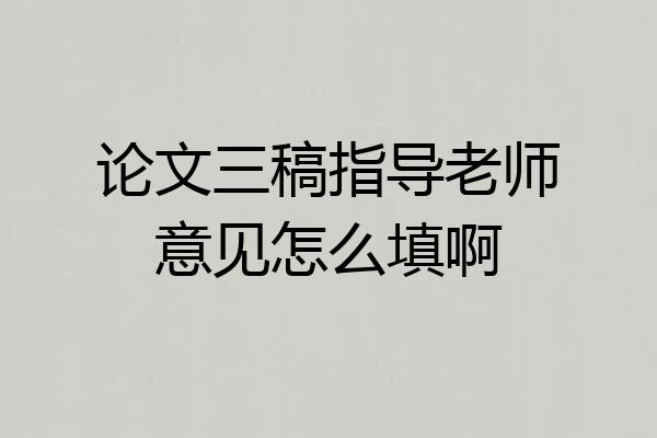 论文三稿指导老师意见怎么填啊