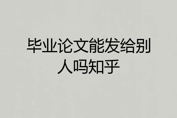 毕业论文能发给别人吗知乎