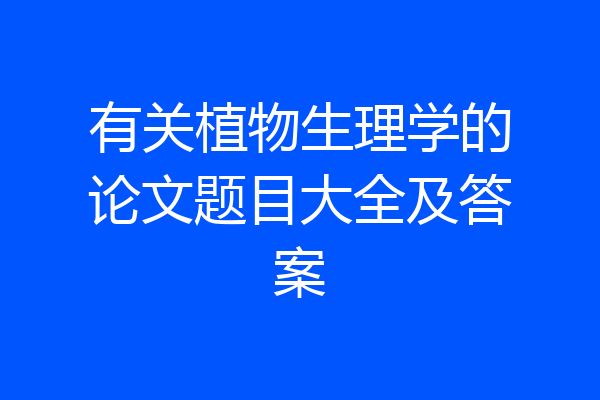 有关植物生理学的论文题目大全及答案