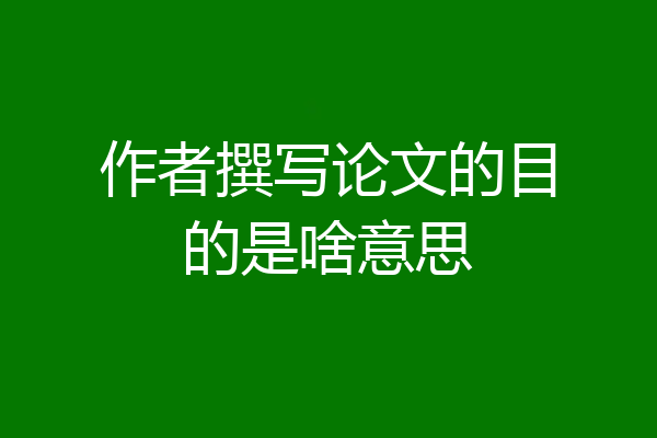 作者撰写论文的目的是啥意思