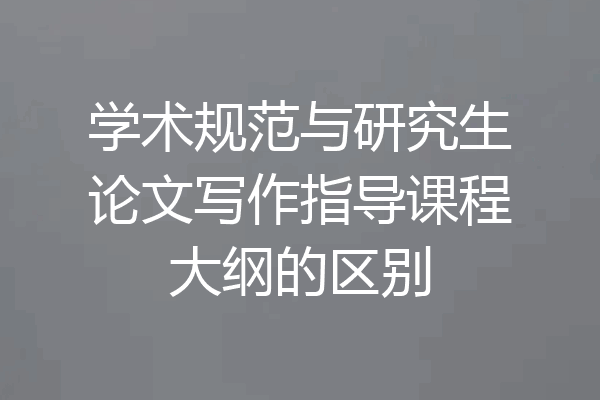学术规范与研究生论文写作指导课程大纲的区别