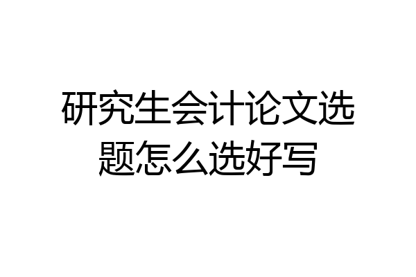 研究生会计论文选题怎么选好写