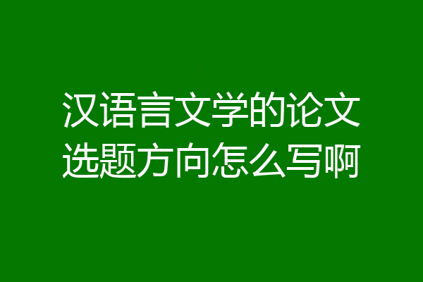 汉语言文学的论文选题方向怎么写啊