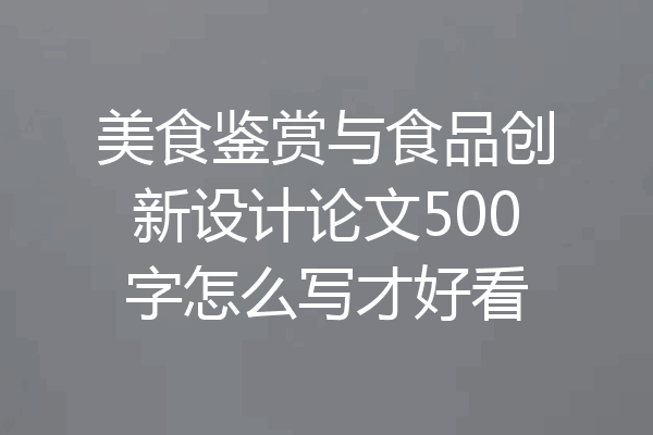 美食鉴赏与食品创新设计论文500字怎么写才好看