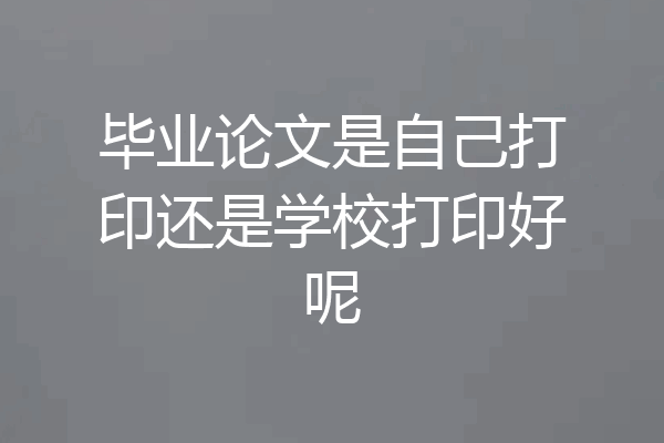 毕业论文是自己打印还是学校打印好呢