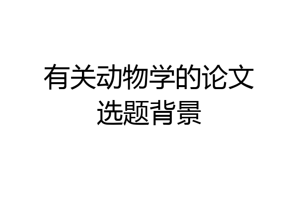 有关动物学的论文选题背景