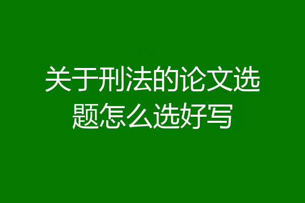 关于刑法的论文选题怎么选好写