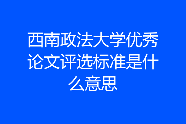 西南政法大学优秀论文评选标准是什么意思