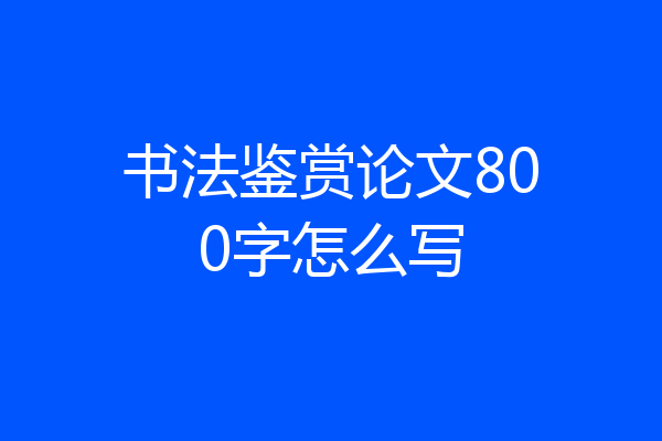 书法鉴赏论文800字怎么写