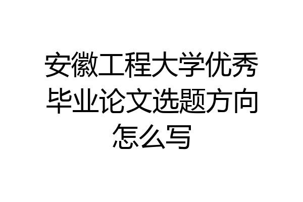 安徽工程大学优秀毕业论文选题方向怎么写