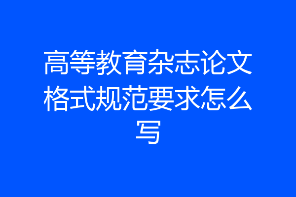 高等教育杂志论文格式规范要求怎么写