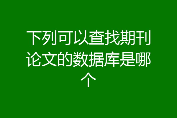 下列可以查找期刊论文的数据库是哪个