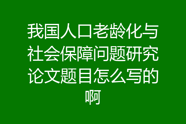 我国人口老龄化与社会保障问题研究论文题目怎么写的啊