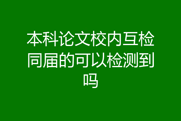 本科论文校内互检同届的可以检测到吗