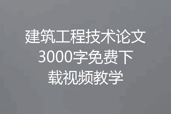 建筑工程技术论文3000字免费下载视频教学