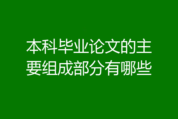 本科毕业论文的主要组成部分有哪些