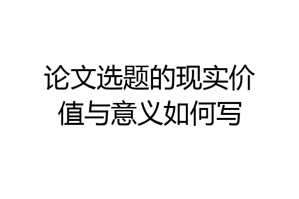 论文选题的现实价值与意义如何写