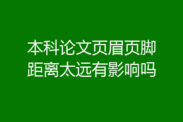 本科论文页眉页脚距离太远有影响吗