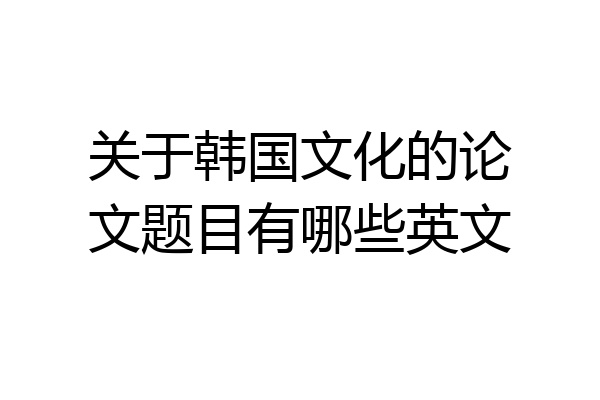 关于韩国文化的论文题目有哪些英文