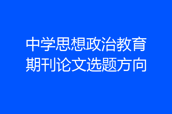 中学思想政治教育期刊论文选题方向