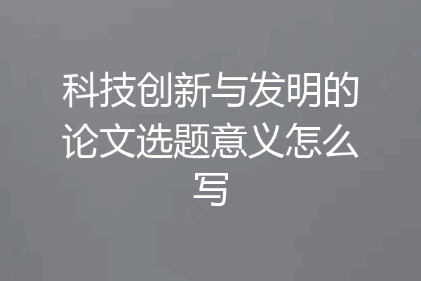 科技创新与发明的论文选题意义怎么写